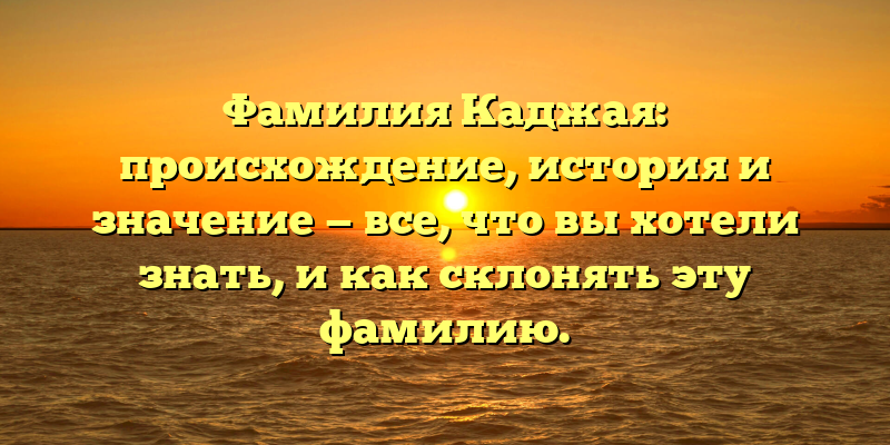 Фамилия Каджая: происхождение, история и значение — все, что вы хотели знать, и как склонять эту фамилию.