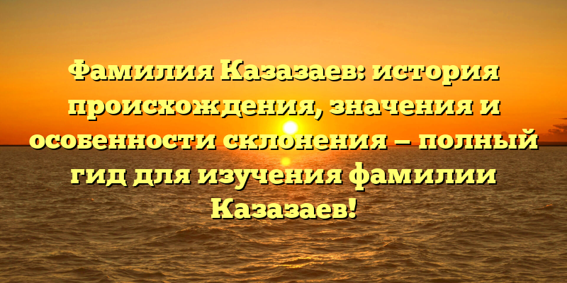 Фамилия Казазаев: история происхождения, значения и особенности склонения — полный гид для изучения фамилии Казазаев!