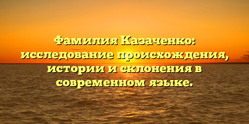 Фамилия Казаченко: исследование происхождения, истории и склонения в современном языке.