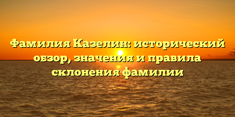 Фамилия Казелин: исторический обзор, значения и правила склонения фамилии