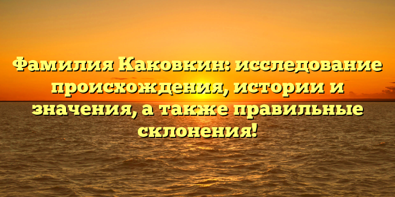 Фамилия Каковкин: исследование происхождения, истории и значения, а также правильные склонения!