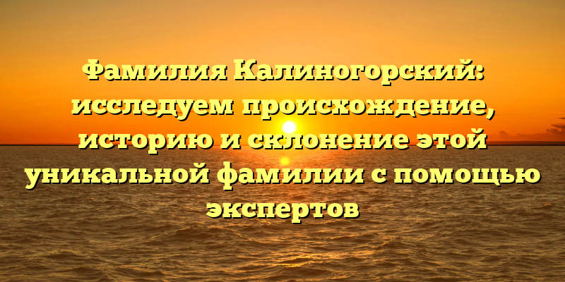 Фамилия Калиногорский: исследуем происхождение, историю и склонение этой уникальной фамилии с помощью экспертов