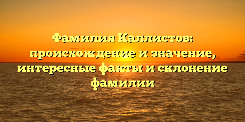 Фамилия Каллистов: происхождение и значение, интересные факты и склонение фамилии