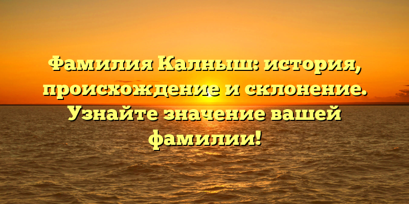 Фамилия Калныш: история, происхождение и склонение. Узнайте значение вашей фамилии!