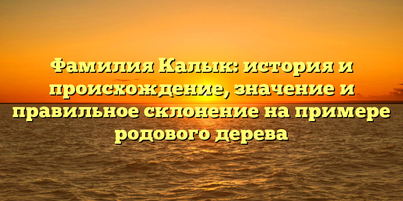 Фамилия Калык: история и происхождение, значение и правильное склонение на примере родового дерева