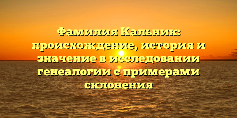 Фамилия Кальник: происхождение, история и значение в исследовании генеалогии с примерами склонения