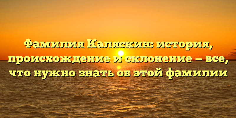 Фамилия Каляскин: история, происхождение и склонение — все, что нужно знать об этой фамилии