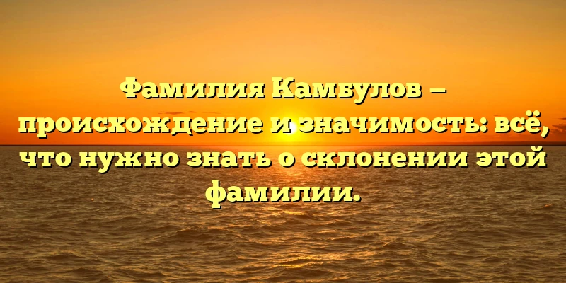 Фамилия Камбулов — происхождение и значимость: всё, что нужно знать о склонении этой фамилии. Фамилия Камбулов — происхождение и значимость: всё, что нужно знать о склонении этой фамилии.