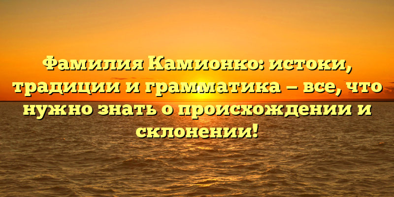 Фамилия Камионко: истоки, традиции и грамматика — все, что нужно знать о происхождении и склонении!