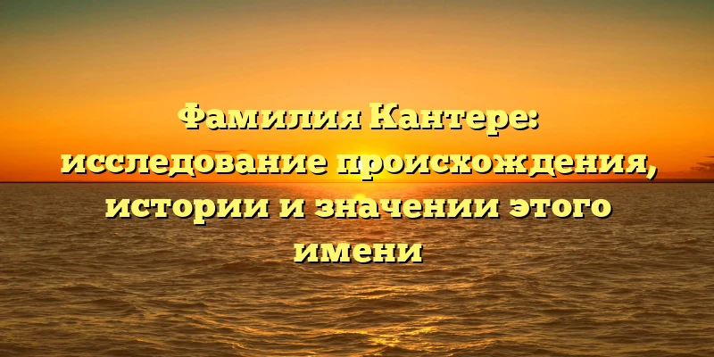 Фамилия Кантере: исследование происхождения, истории и значении этого имени Фамилия Кантере: исследование происхождения, истории и значении этого имени