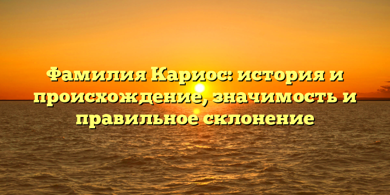 Фамилия Кариос: история и происхождение, значимость и правильное склонение