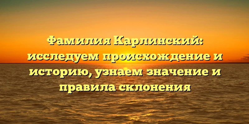 Фамилия Карлинский: исследуем происхождение и историю, узнаем значение и правила склонения
