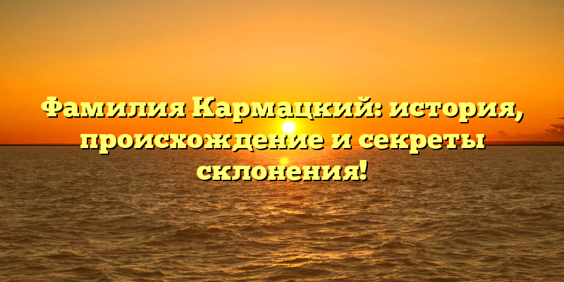 Фамилия Кармацкий: история, происхождение и секреты склонения!