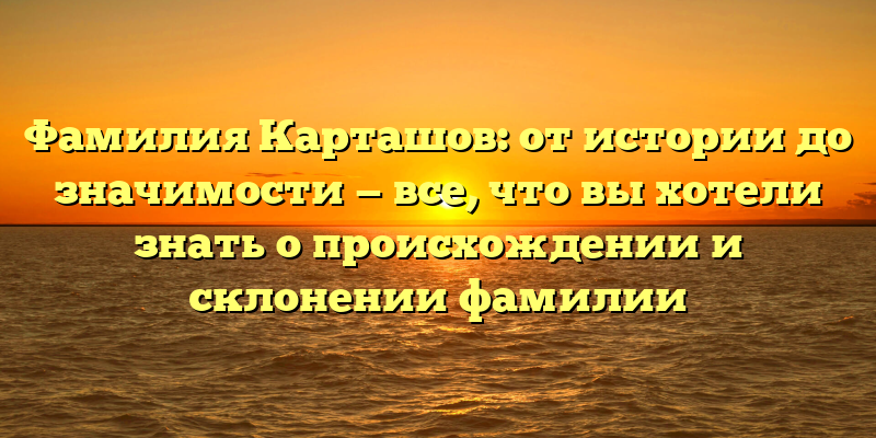 Фамилия Карташов: от истории до значимости — все, что вы хотели знать о происхождении и склонении фамилии