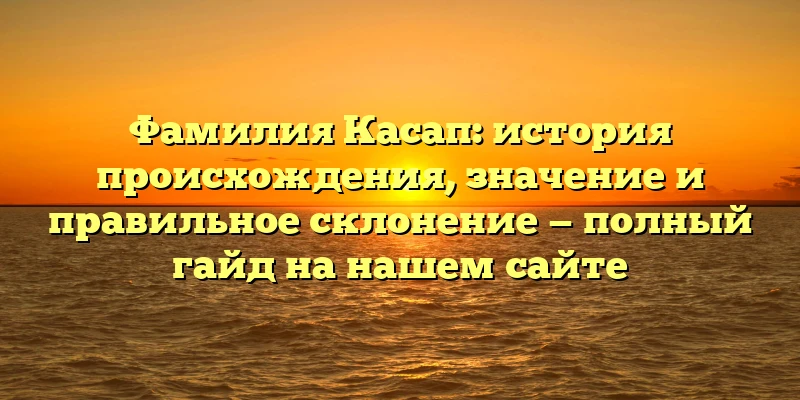 Фамилия Касап: история происхождения, значение и правильное склонение — полный гайд на нашем сайте Фамилия Касап: история происхождения, значение и правильное склонение — полный гайд на нашем сайте