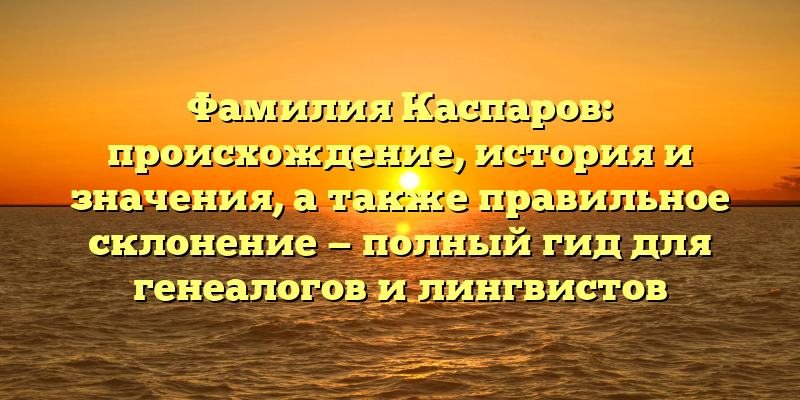 Фамилия Каспаров: происхождение, история и значения, а также правильное склонение — полный гид для генеалогов и лингвистов