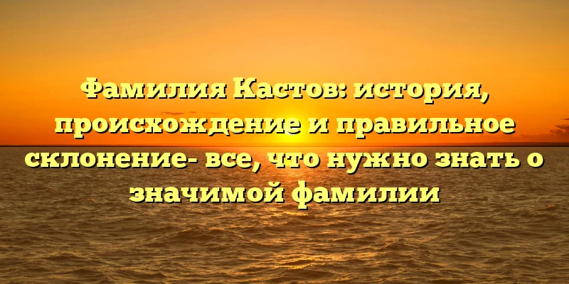 Фамилия Кастов: история, происхождение и правильное склонение- все, что нужно знать о значимой фамилии Фамилия Кастов: история, происхождение и правильное склонение- все, что нужно знать о значимой фамилии