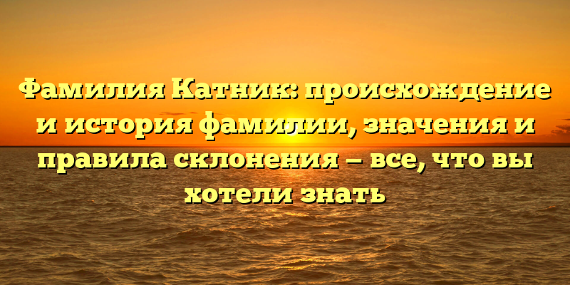 Фамилия Катник: происхождение и история фамилии, значения и правила склонения — все, что вы хотели знать