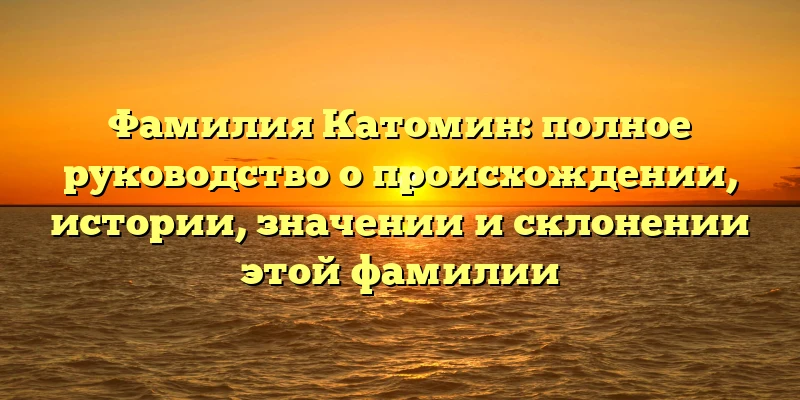 Фамилия Катомин: полное руководство о происхождении, истории, значении и склонении этой фамилии Фамилия Катомин: полное руководство о происхождении, истории, значении и склонении этой фамилии