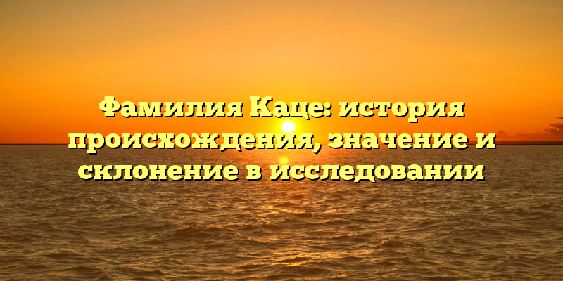 Фамилия Каце: история происхождения, значение и склонение в исследовании