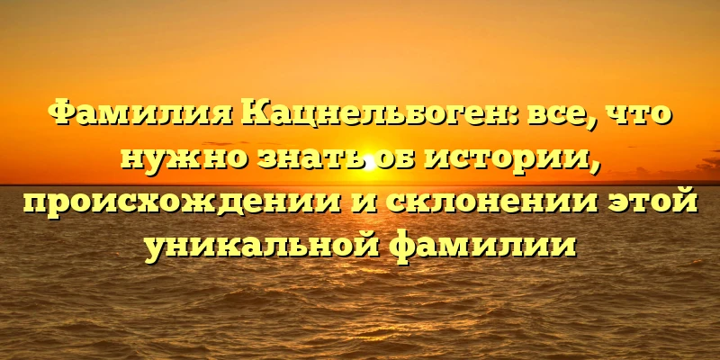 Фамилия Кацнельбоген: все, что нужно знать об истории, происхождении и склонении этой уникальной фамилии Фамилия Кацнельбоген: все, что нужно знать об истории, происхождении и склонении этой уникальной фамилии