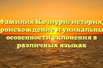 Фамилия Качиури: история, происхождение и уникальные особенности склонения в различных языках