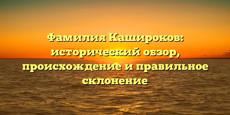 Фамилия Кашироков: исторический обзор, происхождение и правильное склонение Фамилия Кашироков: исторический обзор, происхождение и правильное склонение