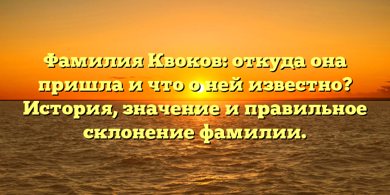 Фамилия Квоков: откуда она пришла и что о ней известно? История, значение и правильное склонение фамилии.
