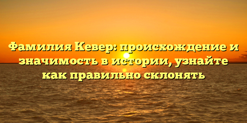 Фамилия Кевер: происхождение и значимость в истории, узнайте как правильно склонять