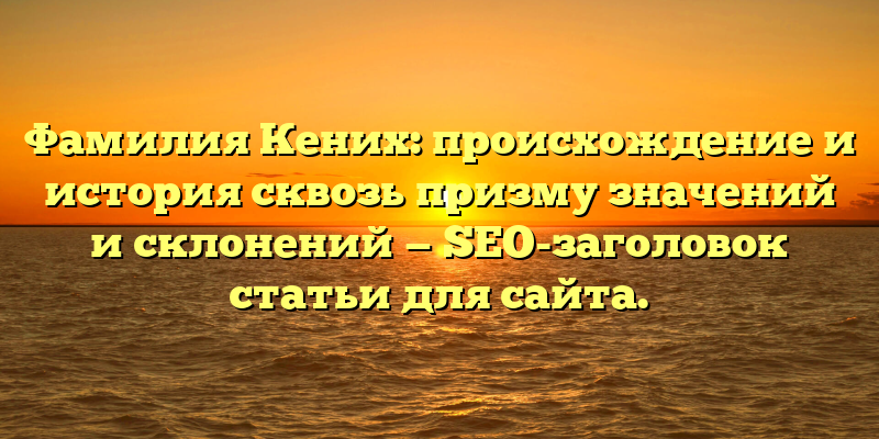 Фамилия Кених: происхождение и история сквозь призму значений и склонений — SEO-заголовок статьи для сайта.