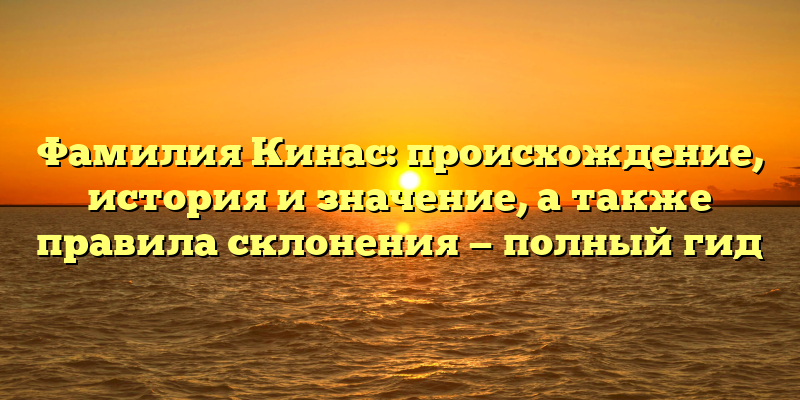 Фамилия Кинас: происхождение, история и значение, а также правила склонения — полный гид