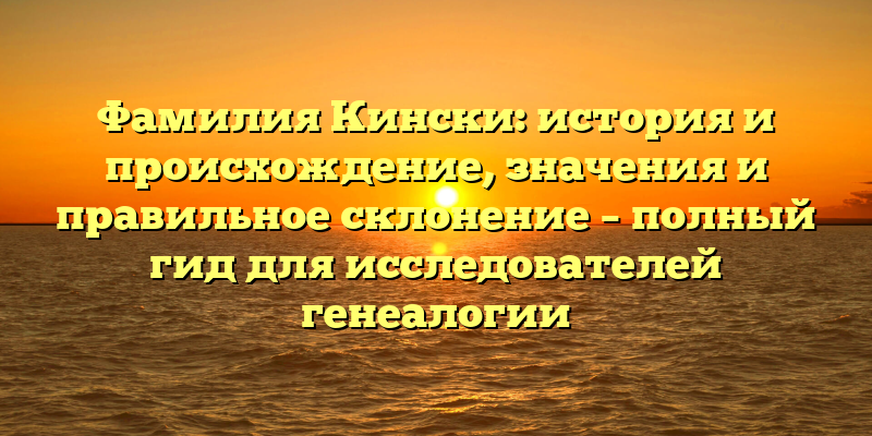 Фамилия Кински: история и происхождение, значения и правильное склонение – полный гид для исследователей генеалогии