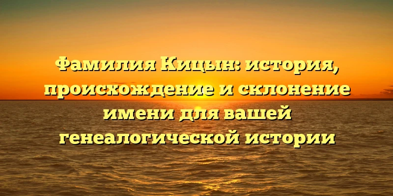 Фамилия Кицын: история, происхождение и склонение имени для вашей генеалогической истории Фамилия Кицын: история, происхождение и склонение имени для вашей генеалогической истории