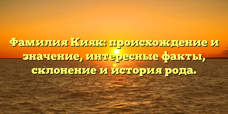 Фамилия Кияк: происхождение и значение, интересные факты, склонение и история рода.