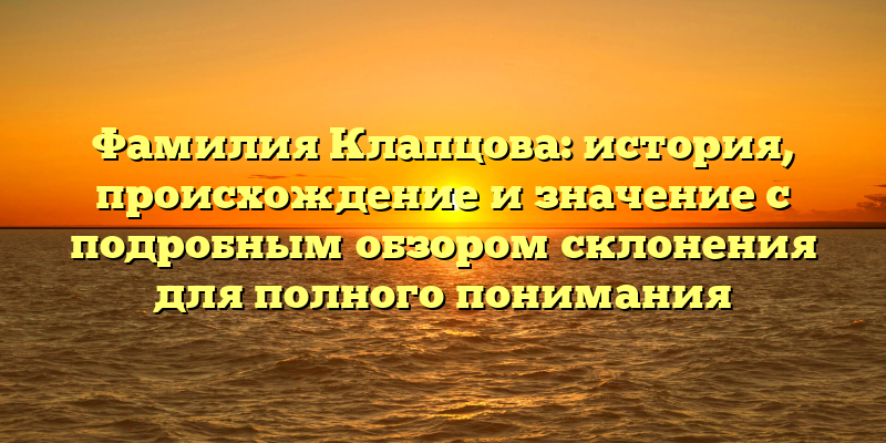 Фамилия Клапцова: история, происхождение и значение с подробным обзором склонения для полного понимания