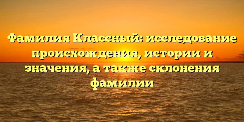 Фамилия Классный: исследование происхождения, истории и значения, а также склонения фамилии Фамилия Классный: исследование происхождения, истории и значения, а также склонения фамилии