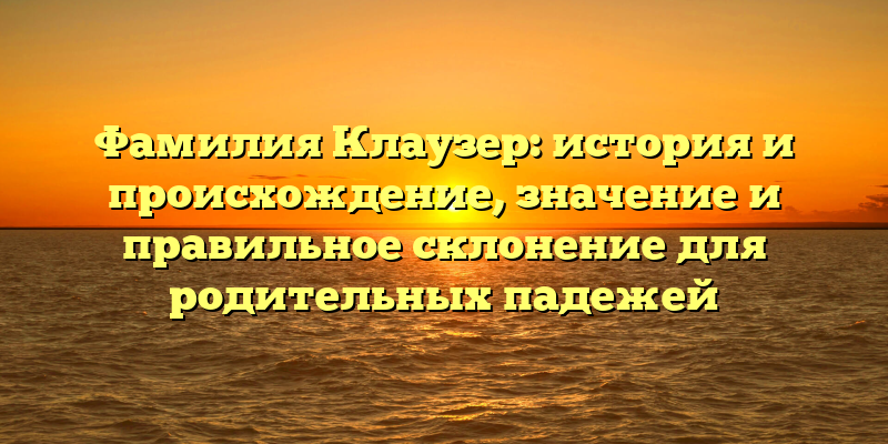 Фамилия Клаузер: история и происхождение, значение и правильное склонение для родительных падежей