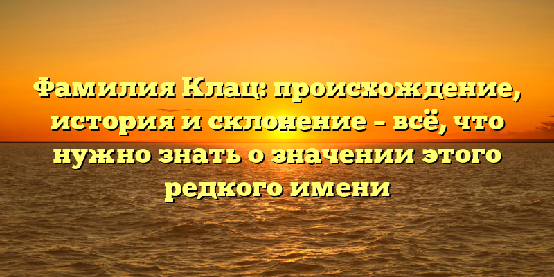 Фамилия Клац: происхождение, история и склонение – всё, что нужно знать о значении этого редкого имени