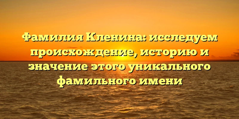 Фамилия Кленина: исследуем происхождение, историю и значение этого уникального фамильного имени Фамилия Кленина: исследуем происхождение, историю и значение этого уникального фамильного имени