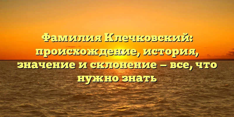 Фамилия Клечковский: происхождение, история, значение и склонение — все, что нужно знать Фамилия Клечковский: происхождение, история, значение и склонение — все, что нужно знать
