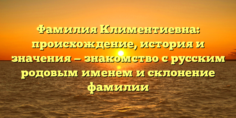 Фамилия Климентиевна: происхождение, история и значения — знакомство с русским родовым именем и склонение фамилии