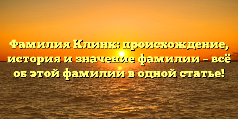 Фамилия Клинк: происхождение, история и значение фамилии – всё об этой фамилии в одной статье!