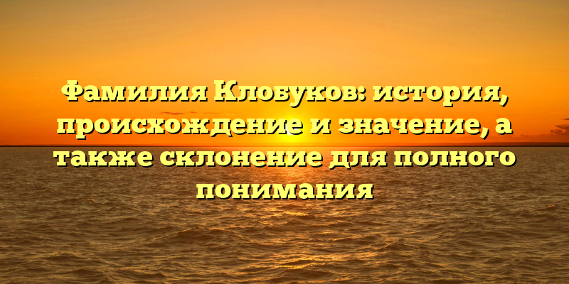 Фамилия Клобуков: история, происхождение и значение, а также склонение для полного понимания