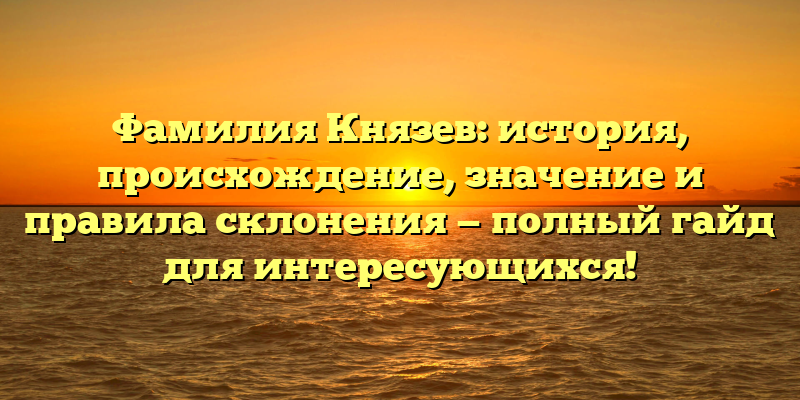 Фамилия Князев: история, происхождение, значение и правила склонения — полный гайд для интересующихся!