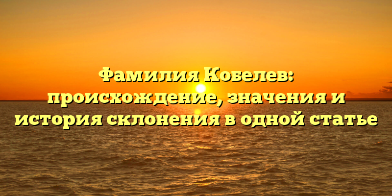 Фамилия Кобелев: происхождение, значения и история склонения в одной статье