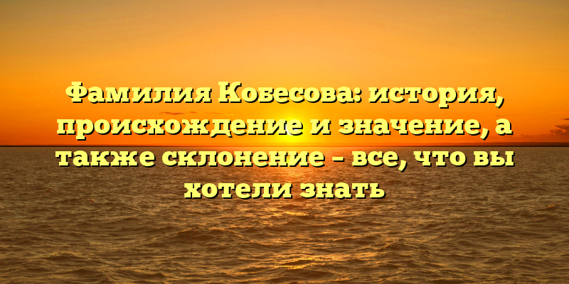 Фамилия Кобесова: история, происхождение и значение, а также склонение – все, что вы хотели знать