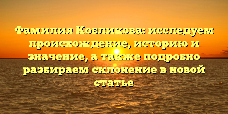 Фамилия Кобликова: исследуем происхождение, историю и значение, а также подробно разбираем склонение в новой статье
