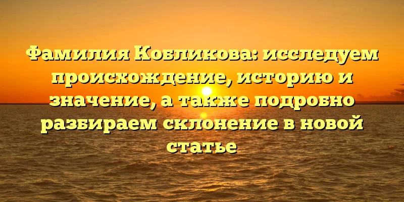 Фамилия Кобликова: исследуем происхождение, историю и значение, а также подробно разбираем склонение в новой статье Фамилия Кобликова: исследуем происхождение, историю и значение, а также подробно разбираем склонение в новой статье