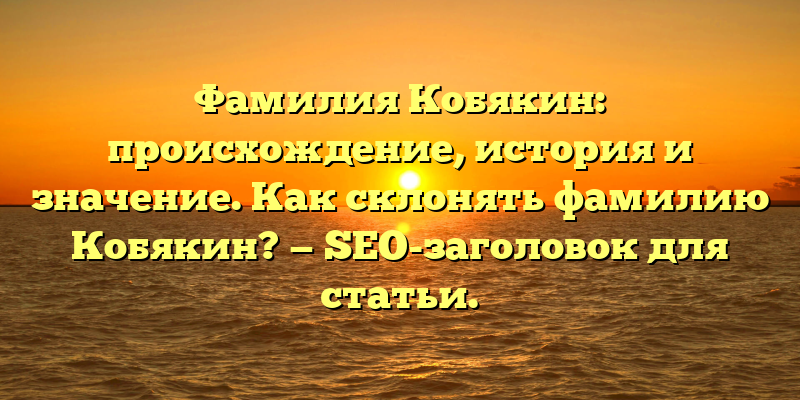 Фамилия Кобякин: происхождение, история и значение. Как склонять фамилию Кобякин? — SEO-заголовок для статьи.