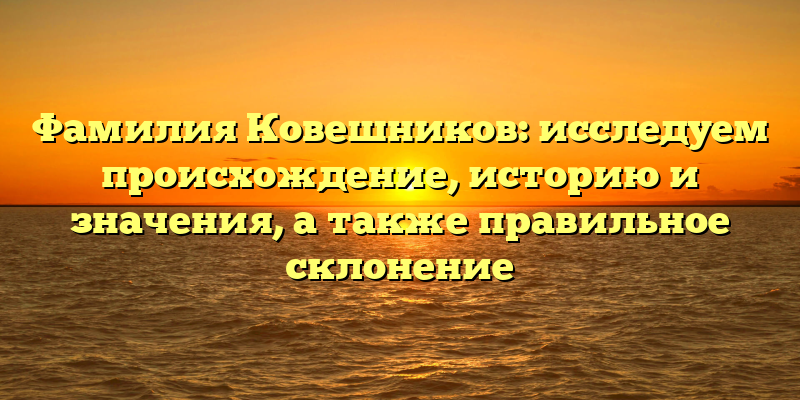 Фамилия Ковешников: исследуем происхождение, историю и значения, а также правильное склонение